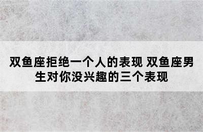 双鱼座拒绝一个人的表现 双鱼座男生对你没兴趣的三个表现